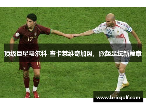 顶级巨星马尔科-查卡莱维奇加盟，掀起足坛新篇章